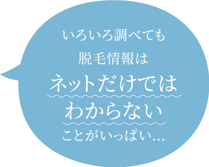 いろいろ調べても脱毛情報はネットだけではわからないことがいっぱい…