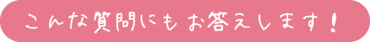 こんな質問にもお答えします!